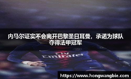 内马尔证实不会离开巴黎圣日耳曼，承诺为球队夺得法甲冠军
