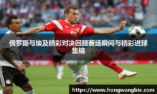 俄罗斯与埃及精彩对决回顾赛场瞬间与精彩进球集锦