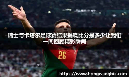 瑞士与卡塔尔足球赛结果揭晓比分是多少让我们一同回顾精彩瞬间