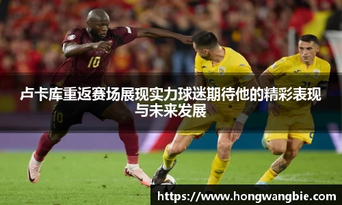 卢卡库重返赛场展现实力球迷期待他的精彩表现与未来发展