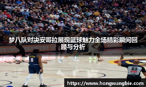 梦八队对决安哥拉展现篮球魅力全场精彩瞬间回顾与分析