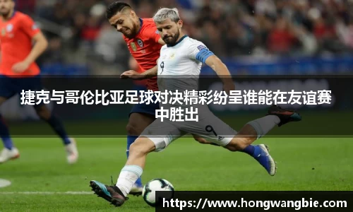 捷克与哥伦比亚足球对决精彩纷呈谁能在友谊赛中胜出