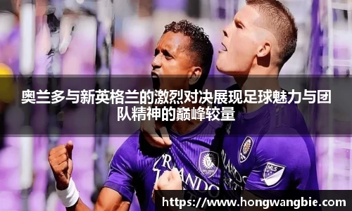 奥兰多与新英格兰的激烈对决展现足球魅力与团队精神的巅峰较量