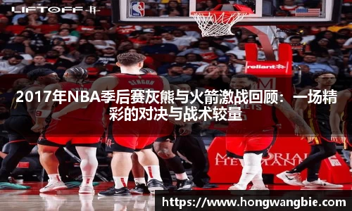 2017年NBA季后赛灰熊与火箭激战回顾：一场精彩的对决与战术较量