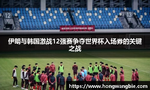 伊朗与韩国激战12强赛争夺世界杯入场券的关键之战