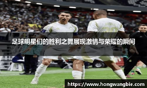 足球明星们的胜利之舞展现激情与荣耀的瞬间