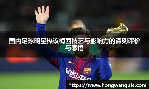 国内足球明星热议梅西技艺与影响力的深刻评价与感悟