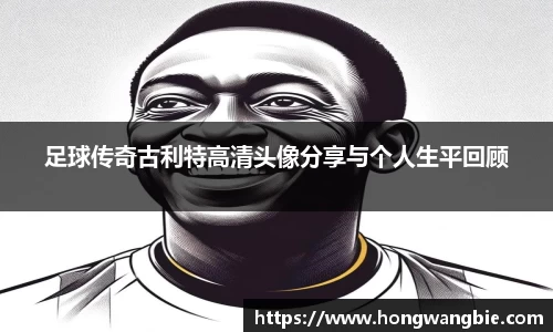 足球传奇古利特高清头像分享与个人生平回顾