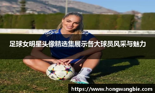 足球女明星头像精选集展示各大球员风采与魅力