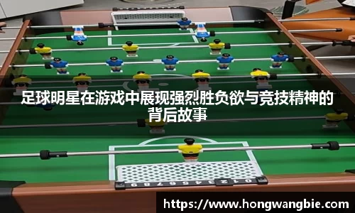 足球明星在游戏中展现强烈胜负欲与竞技精神的背后故事