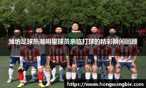 潍坊足球热潮明星球员亲临打球的精彩瞬间回顾