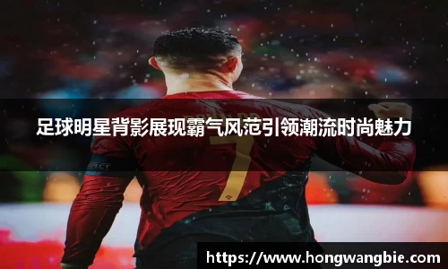 足球明星背影展现霸气风范引领潮流时尚魅力